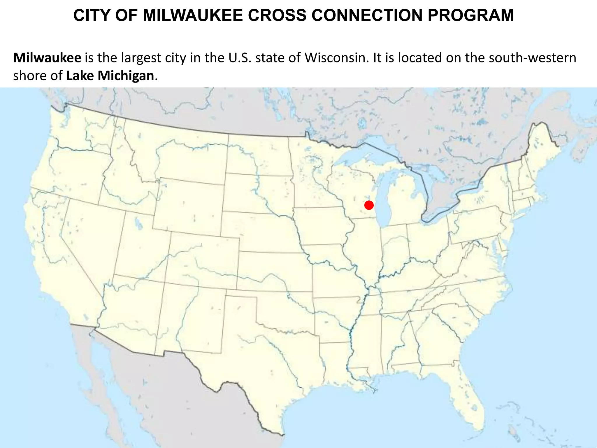CITY OF MILWAUKEE CROSS CONNECTION PROGRAM
Milwaukee is the largest city in the U.S. state of Wisconsin. It is located on the south-western
shore of Lake Michigan.

 