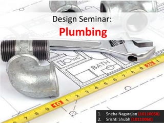 Design Seminar:

Plumbing

1.
2.

Sneha Nagarajan (10110058)
Srishti Shubh (10110060)

 