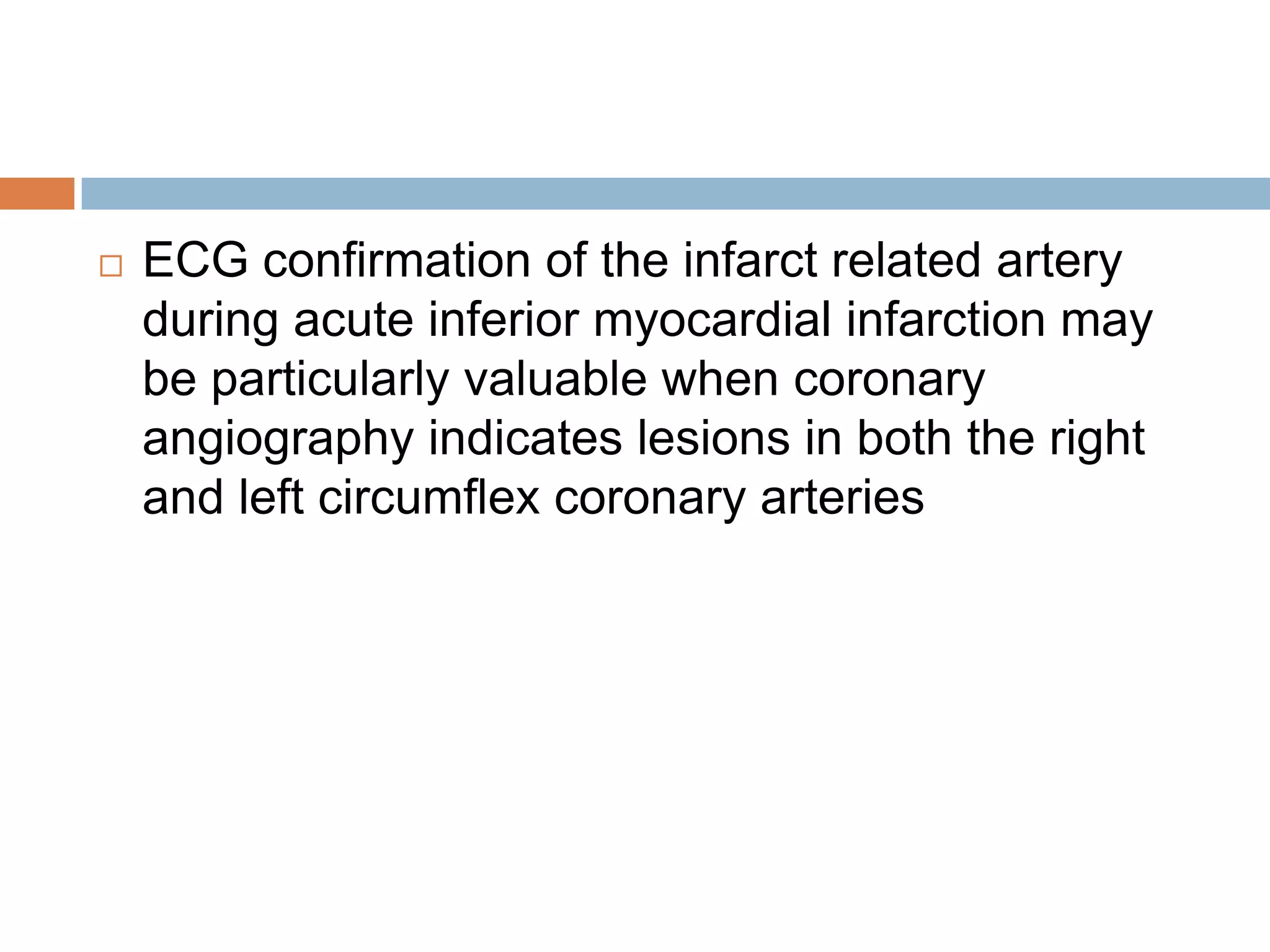  ECG confirmation of the infarct related artery
during acute inferior myocardial infarction may
be particularly valuable when coronary
angiography indicates lesions in both the right
and left circumflex coronary arteries
 