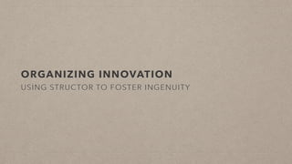 ORGANIZING INNOVATION
USING STRUCTURE TO FOSTER INGENUITY
 