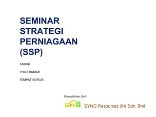 SEMINAR
STRATEGI
PERNIAGAAN
(SSP)
Dikendalikan Oleh:
SYNQ Resources (M) Sdn. Bhd.
TARIKH
PENCERAMAH
TEMPAT KURSUS
 