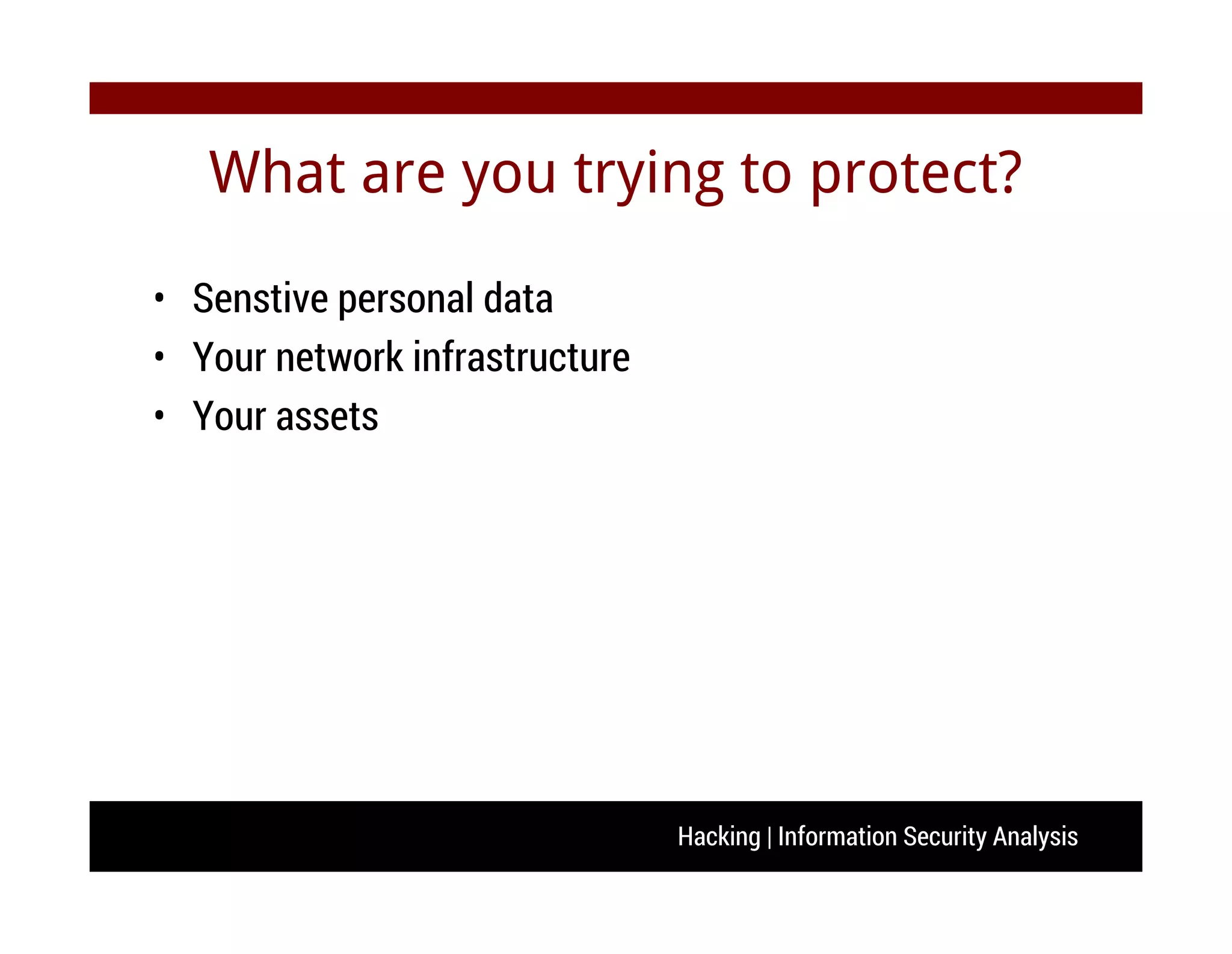 Hacking | Information Security Analysis
What are you trying to protect?
• Senstive personal data
• Your network infrastructure
• Your assets
 