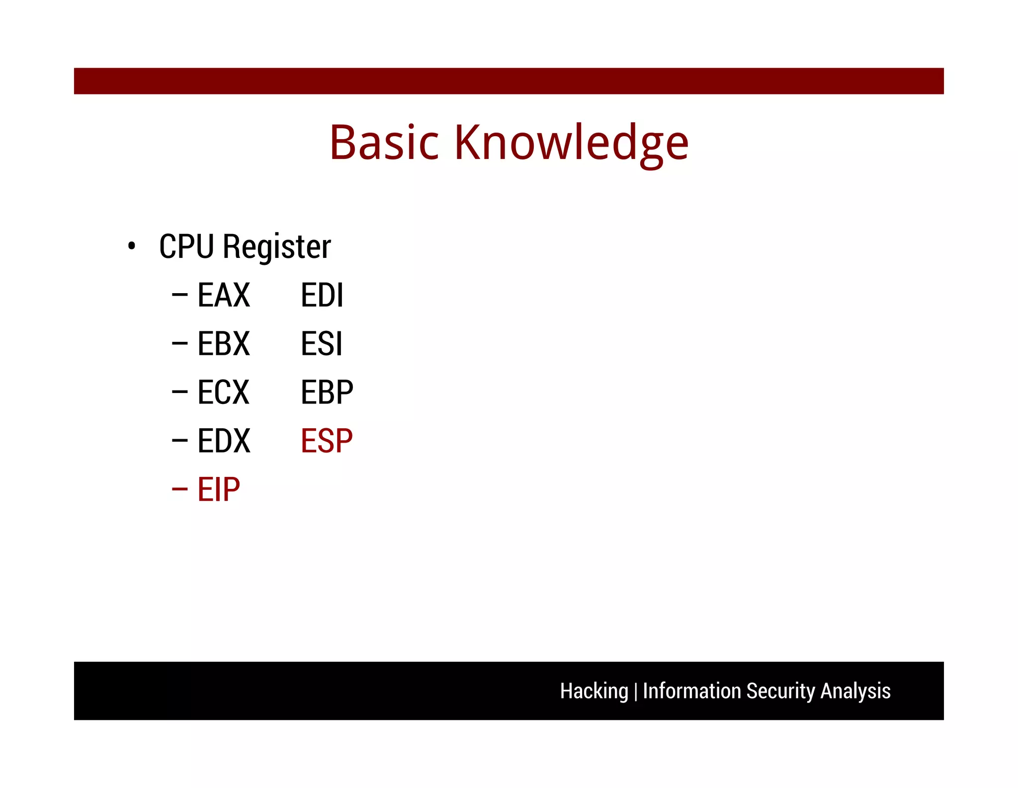 Hacking | Information Security Analysis
Basic Knowledge
• CPU Register
– EAX EDI
– EBX ESI
– ECX EBP
– EDX ESP
– EIP
 