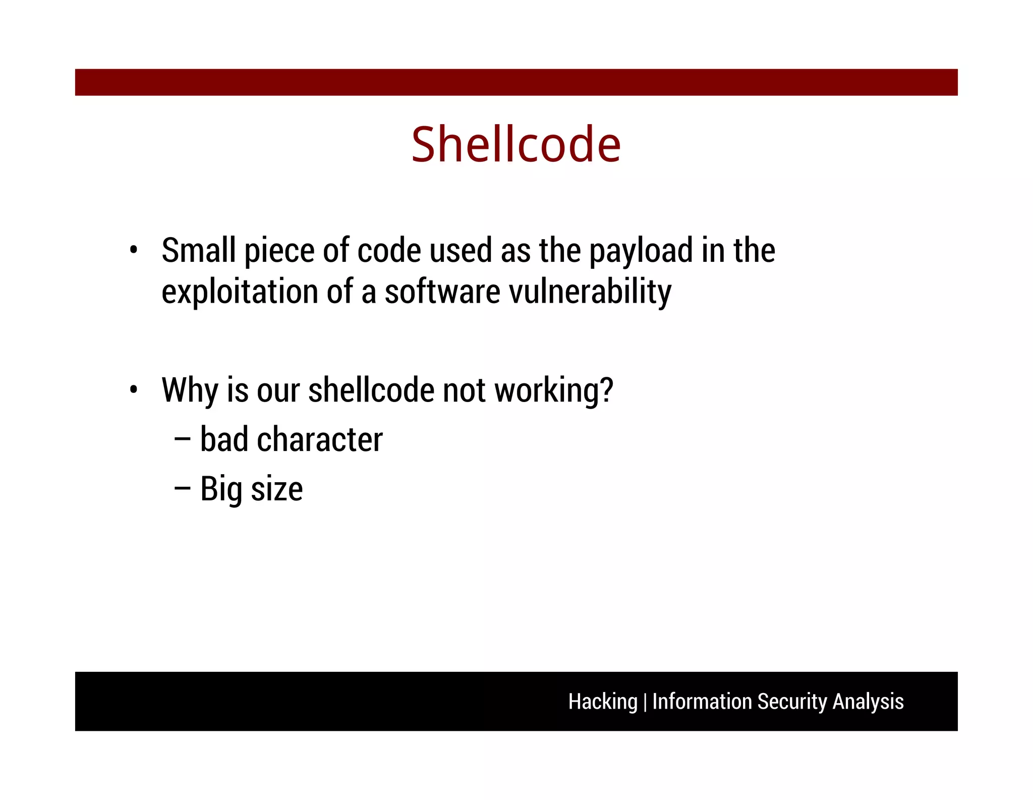 Hacking | Information Security Analysis
Shellcode
• Small piece of code used as the payload in the
exploitation of a software vulnerability
• Why is our shellcode not working?
– bad character
– Big size
 