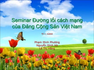 Seminar Đường lối cách mạng 
của Đảng Cộng Sản Việt Nam 
Tổ 1- A2k64 
Phạm Minh Phương 
Nguyễn Đình Hà 
Lê Thị Hằng 
 