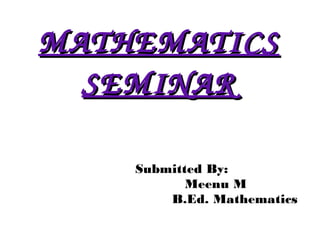 MATHEMATICS 
SEMINAR 
Submitted By: 
Meenu M 
B.Ed. Mathematics 
 