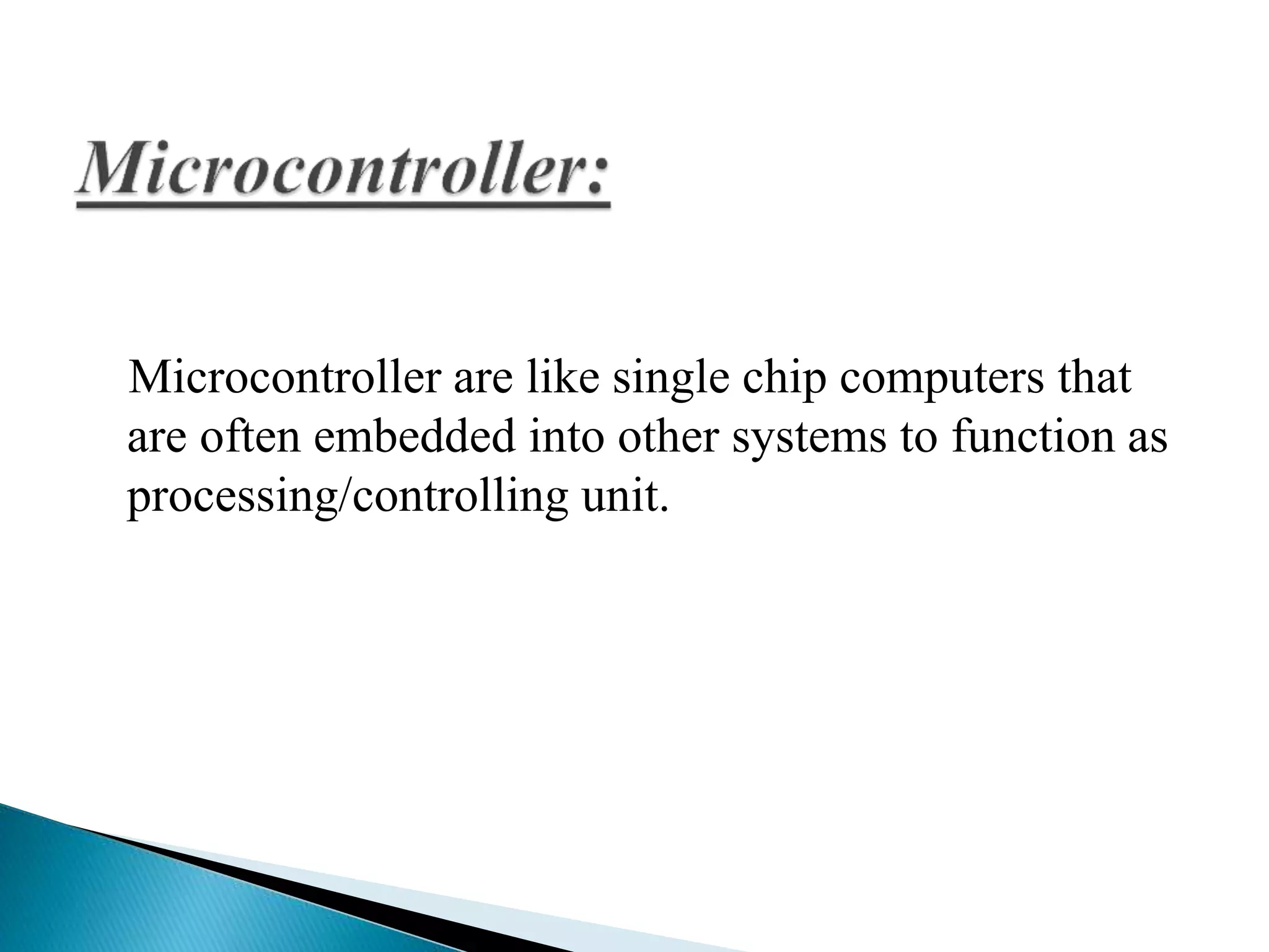 Microcontroller are like single chip computers that 
are often embedded into other systems to function as 
processing/controlling unit. 
 
