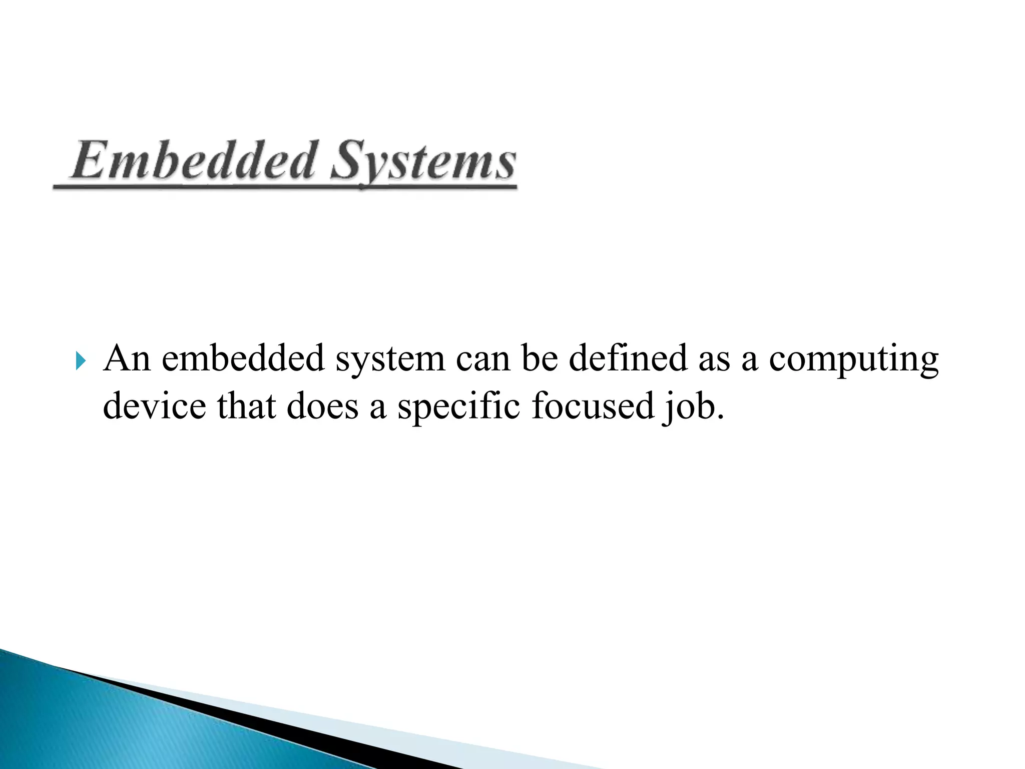 An embedded system can be defined as a computing 
device that does a specific focused job. 
 