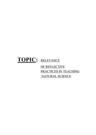 TOPIC: RELEVANCE 
OF REFLECTIVE 
PRACTICES IN TEACHING 
NATURAL SCIENCE 
 