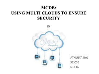 MCDB: 
USING MULTI CLOUDS TO ENSURE 
SECURITY 
IN 
ATHULYA RAJ 
S7 CSE 
NO:16 
 
