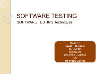 SOFTWARE TESTING
SOFTWARE TESTING Techniques
Made by:
Ujwal P Gussain
TE CMPNA
Roll No:39
Under the Guidance
Of:
Ms Prachi Janrao
 