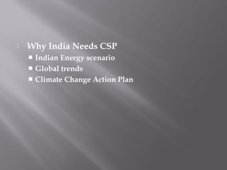  Why India Needs CSP 
 Indian Energy scenario 
 Global trends 
 Climate Change Action Plan 
 