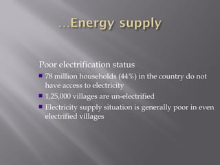 Poor electrification status 
 78 million households (44%) in the country do not 
have access to electricity 
 1,25,000 villages are un-electrified 
 Electricity supply situation is generally poor in even 
electrified villages 
 