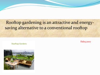 Rooftop gardening is an attractive and energy-saving 
alternative to a conventional rooftop 
Daley,2007 
 