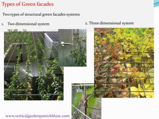 Types of Green facades 
Two types of structural green facades systems 
1. Two dimensional system 2. Three dimensional system 
www.verticalgardenpatrickblanc.com 
 
