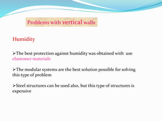 Problems with vertical walls 
Humidity 
The best protection against humidity was obtained with use 
elastomer materials 
The modular systems are the best solution possible for solving 
this type of problem 
Steel structures can be used also, but this type of structures is 
expensive 
 