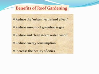 Benefits of Roof Gardening 
Reduce the “urban heat island effect” 
Reduce amount of greenhouse gas 
Reduce and clean storm water runoff 
Reduce energy consumption 
Increase the beauty of cities 
 