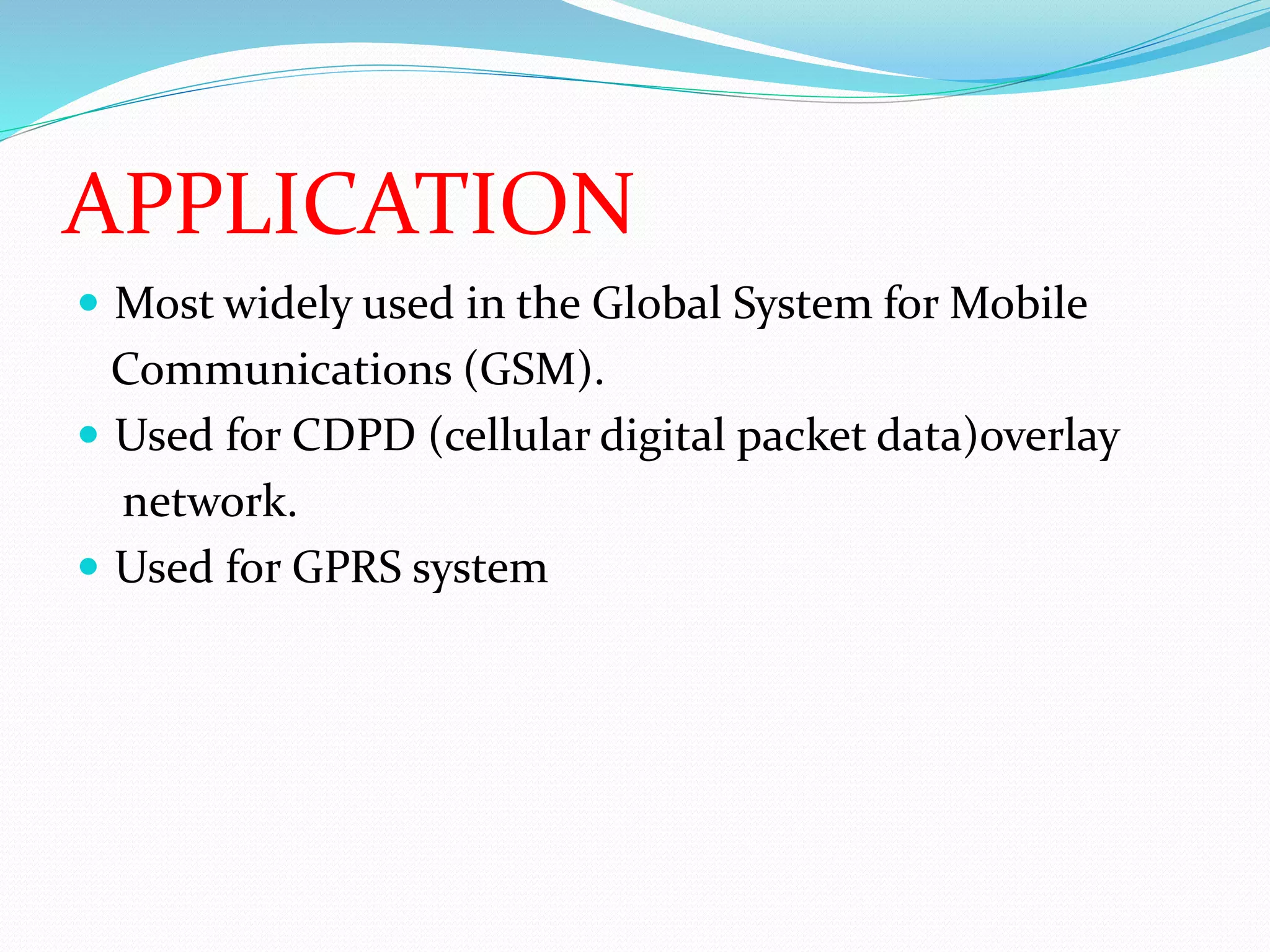 APPLICATION 
 Most widely used in the Global System for Mobile 
Communications (GSM). 
 Used for CDPD (cellular digital packet data)overlay 
network. 
 Used for GPRS system 
 
