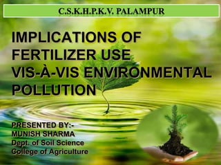 IMPLICATIONS OF 
FERTILIZER USE 
VIS-À-VIS ENVIRONMENTAL 
POLLUTION 
PRESENTED BY:- 
MUNISH SHARMA 
Dept. of Soil Science 
College of Agriculture 
 