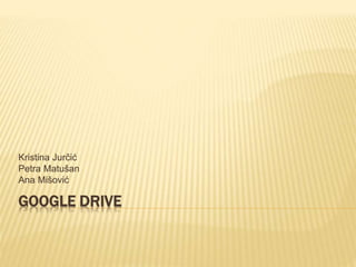 GOOGLE DRIVE
Kristina Jurčić
Petra Matušan
Ana Mišović
 