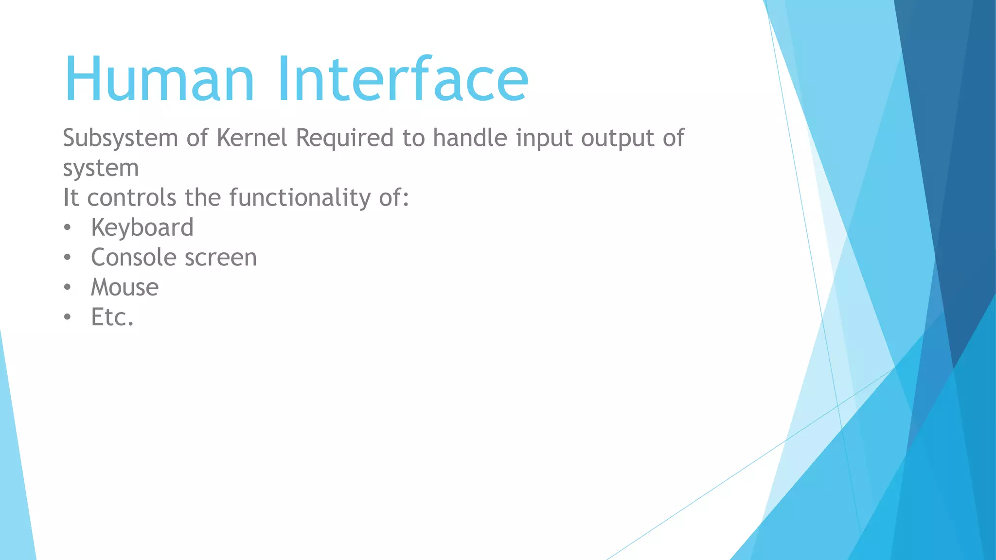 Human Interface
Subsystem of Kernel Required to handle input output of
system
It controls the functionality of:
• Keyboard
• Console screen
• Mouse
• Etc.
 