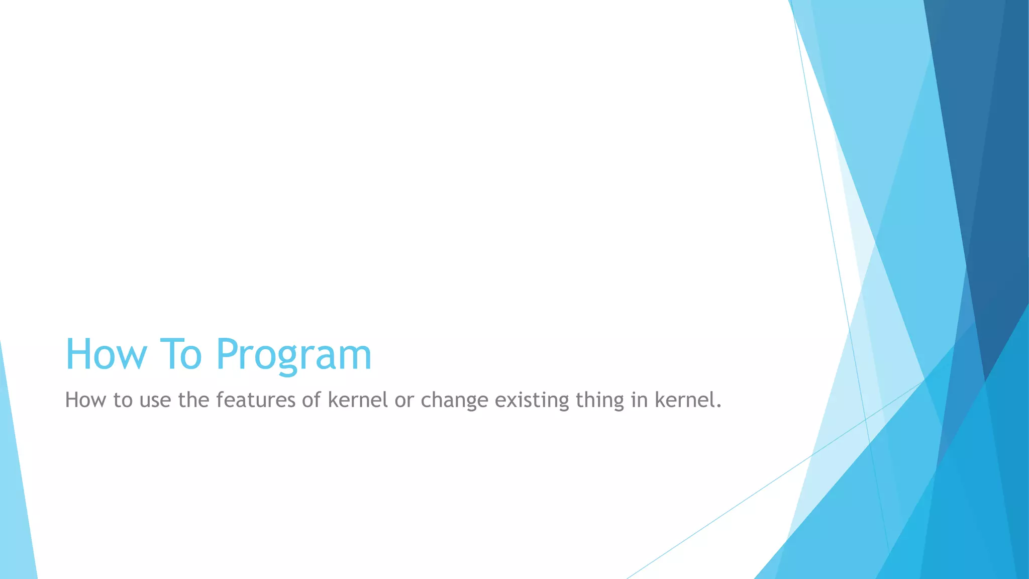 How To Program
How to use the features of kernel or change existing thing in kernel.
 