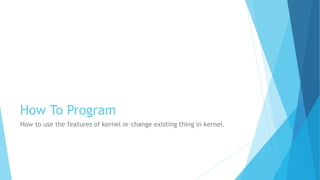 How To Program
How to use the features of kernel or change existing thing in kernel.
 