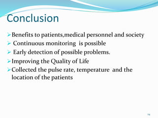 Conclusion
Benefits to patients,medical personnel and society
 Continuous monitoring is possible
 Early detection of possible problems.
Improving the Quality of Life
Collected the pulse rate, temperature and the
location of the patients
24
 