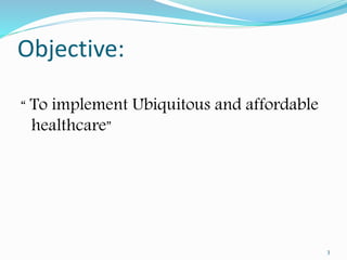 Objective:
“ To implement Ubiquitous and affordable
healthcare”
3
 