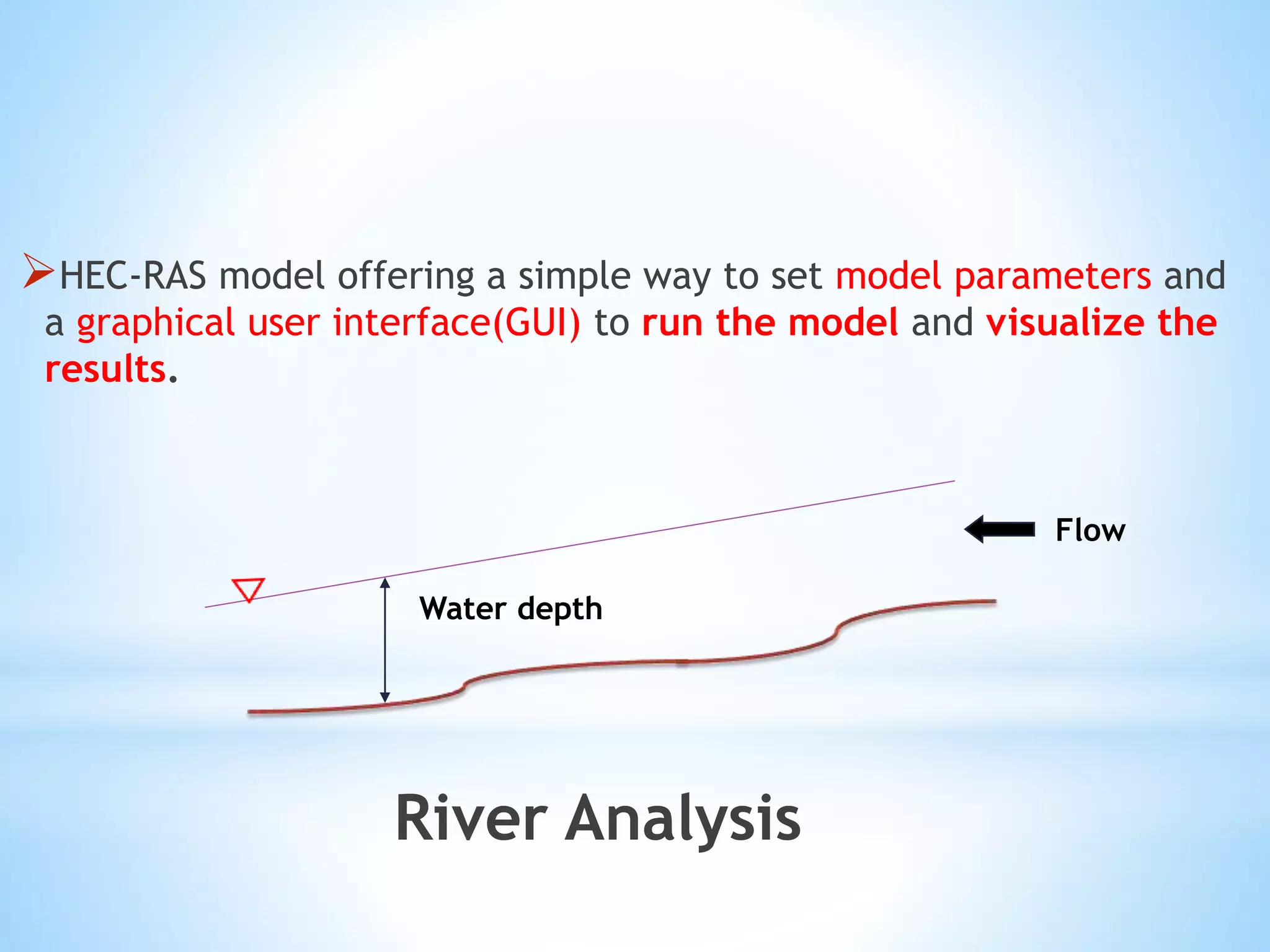 HEC-RAS model offering a simple way to set model parameters and
a graphical user interface(GUI) to run the model and visualize the
results.
River Analysis
Water depth
Flow
 