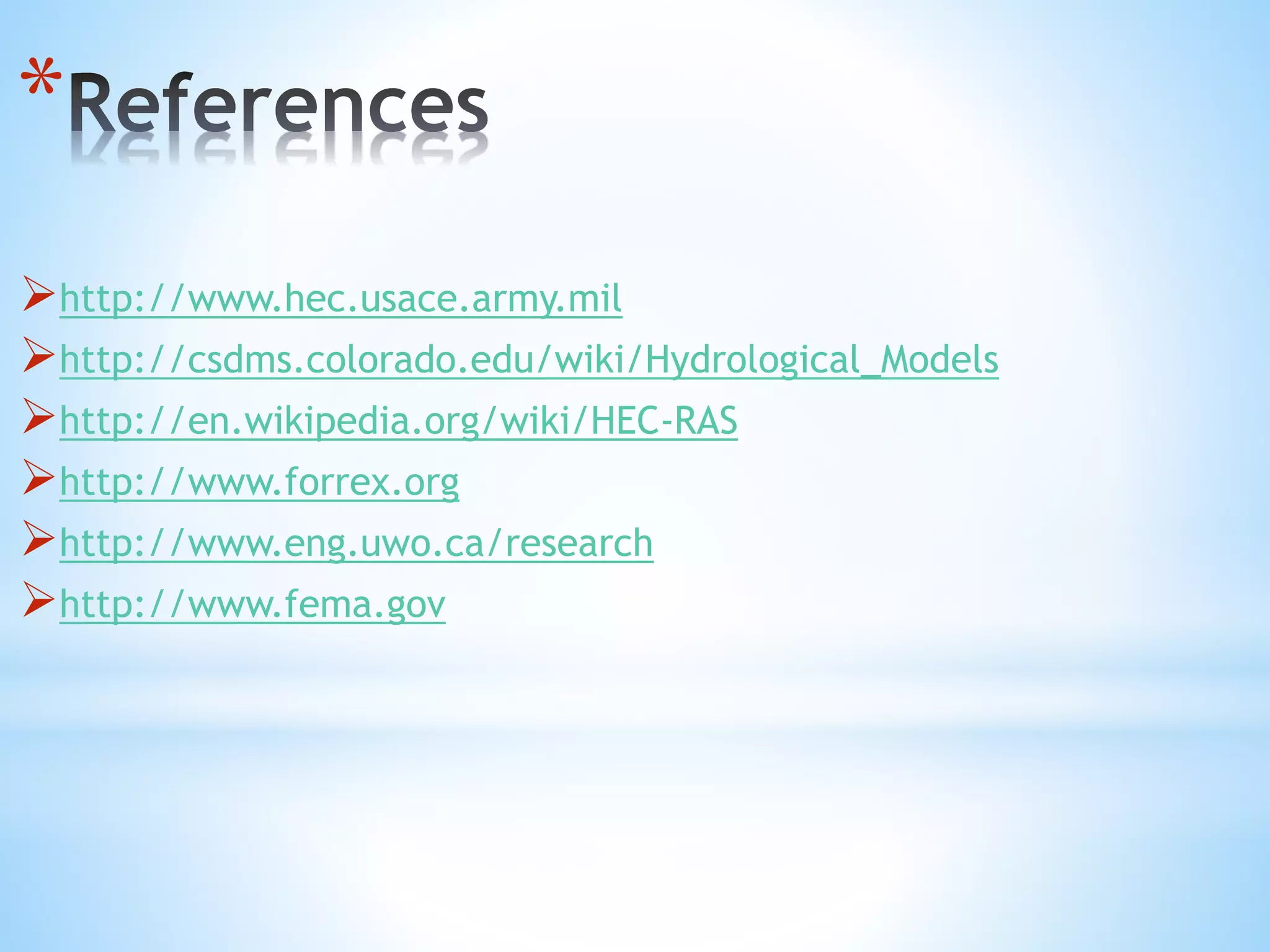 *
http://www.hec.usace.army.mil
http://csdms.colorado.edu/wiki/Hydrological_Models
http://en.wikipedia.org/wiki/HEC-RAS
http://www.forrex.org
http://www.eng.uwo.ca/research
http://www.fema.gov
 