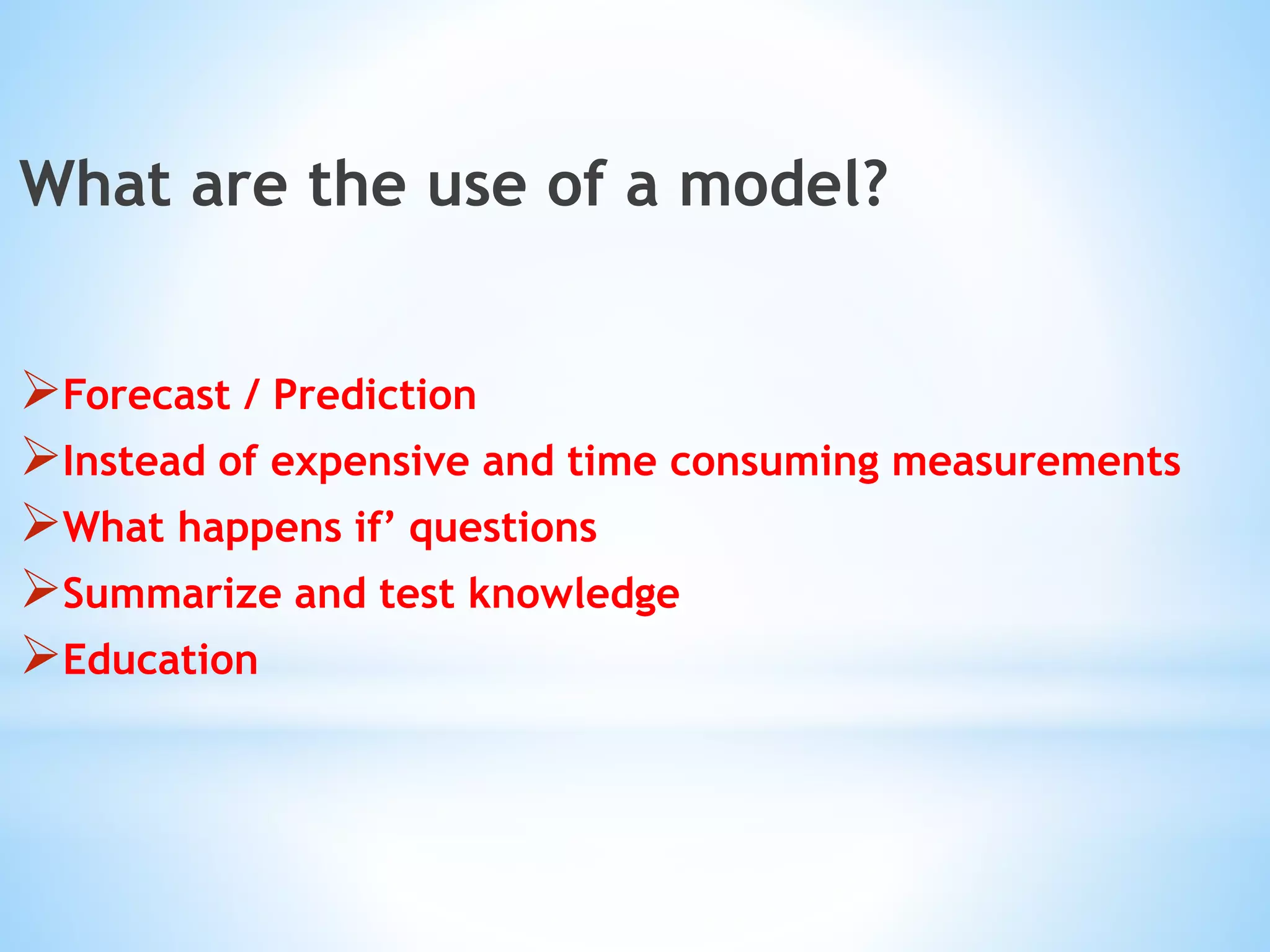 What are the use of a model?
Forecast / Prediction
Instead of expensive and time consuming measurements
What happens if’ questions
Summarize and test knowledge
Education
 
