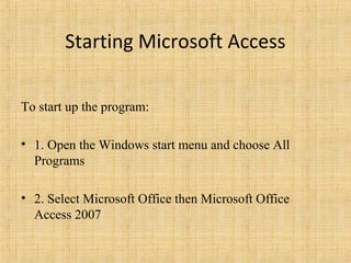 Starting Microsoft Access
To start up the program:
• 1. Open the Windows start menu and choose All
Programs
• 2. Select Microsoft Office then Microsoft Office
Access 2007
 