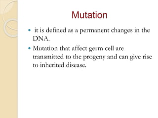 Mutation
 it is defined as a permanent changes in the
DNA.
 Mutation that affect germ cell are
transmitted to the progeny and can give rise
to inherited disease.
 