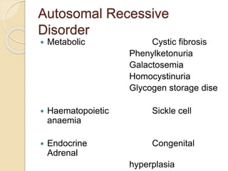 Autosomal Recessive
Disorder
 Metabolic Cystic fibrosis
Phenylketonuria
Galactosemia
Homocystinuria
Glycogen storage dise
 Haematopoietic Sickle cell
anaemia
 Endocrine Congenital
Adrenal
hyperplasia
 