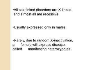 •All sex-linked disorders are X-linked,
and almost all are recessive
•Usually expressed only in males
•Rarely, due to random X-inactivation,
a female will express disease,
called manifesting heterozygotes.
 