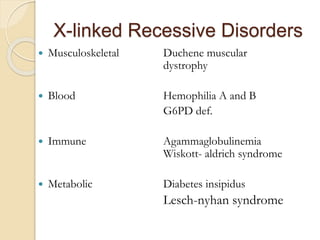 X-linked Recessive Disorders
 Musculoskeletal Duchene muscular
dystrophy
 Blood Hemophilia A and B
G6PD def.
 Immune Agammaglobulinemia
Wiskott- aldrich syndrome
 Metabolic Diabetes insipidus
Lesch-nyhan syndrome
 