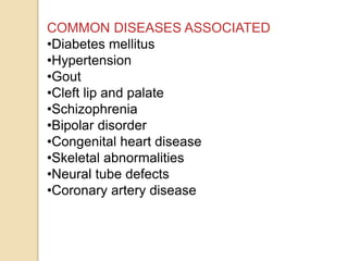COMMON DISEASES ASSOCIATED:
•Diabetes mellitus
•Hypertension
•Gout
•Cleft lip and palate
•Schizophrenia
•Bipolar disorder
•Congenital heart disease
•Skeletal abnormalities
•Neural tube defects
•Coronary artery disease
 
