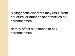 •Cytogenetic disorders may result from
structural or numeric abnormalities of
chromosomes
•It may affect autosomes or sex
chromosomes
 