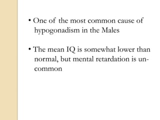 • One of the most common cause of
hypogonadism in the Males
• The mean IQ is somewhat lower than
normal, but mental retardation is un-
common
 