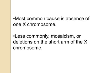 •Most common cause is absence of
one X chromosome.
•Less commonly, mosaicism, or
deletions on the short arm of the X
chromosome.
 