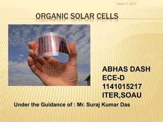 ORGANIC SOLAR CELLS
ABHAS DASH
ECE-D
1141015217
ITER,SOAU
March 17, 2015
1
Under the Guidance of : Mr. Suraj Kumar Das
 