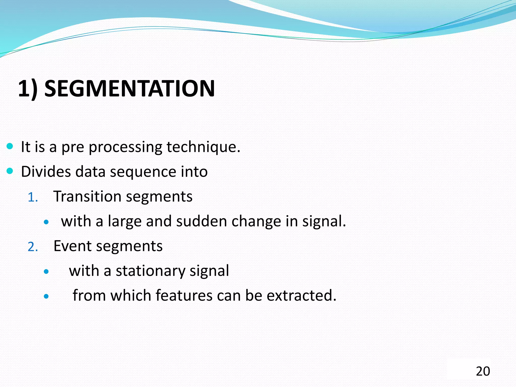 1) SEGMENTATION
 It is a pre processing technique.
 Divides data sequence into
1. Transition segments
 with a large and sudden change in signal.
2. Event segments
 with a stationary signal
 from which features can be extracted.
20
 