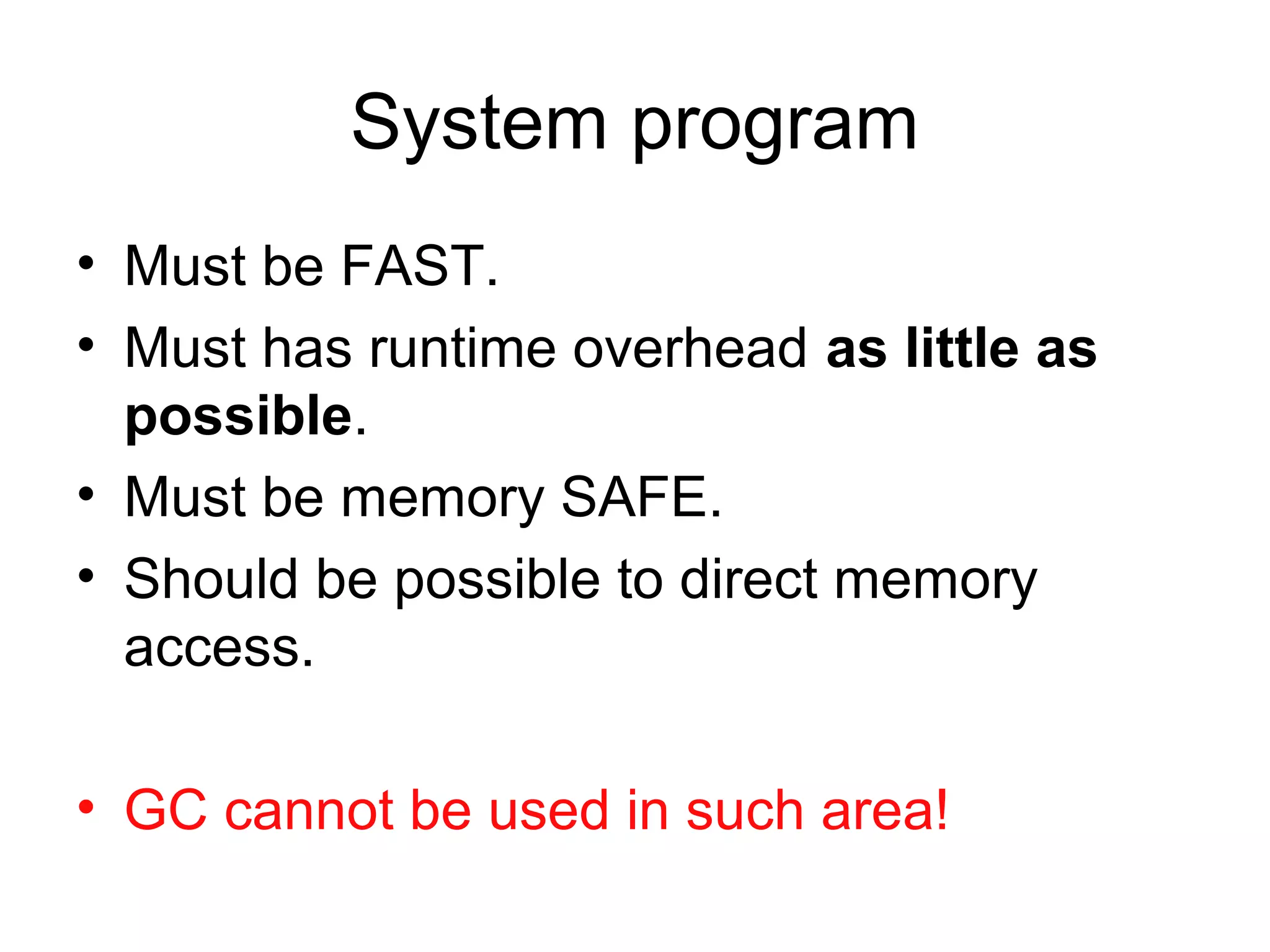 System program
• Must be FAST.
• Must has runtime overhead as little as
possible.
• Must be memory SAFE.
• Should be possible to direct memory
access.
• GC cannot be used in such area!
 