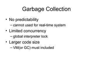 Garbage Collection
• No predictability
– cannot used for real-time system
• Limited concurrency
– global interpreter lock
• Larger code size
– VM(or GC) must included
 