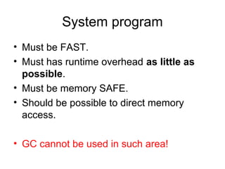 System program
• Must be FAST.
• Must has runtime overhead as little as
possible.
• Must be memory SAFE.
• Should be possible to direct memory
access.
• GC cannot be used in such area!
 