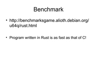 Benchmark
• http://benchmarksgame.alioth.debian.org/
u64q/rust.html
• Program written in Rust is as fast as that of C!
 