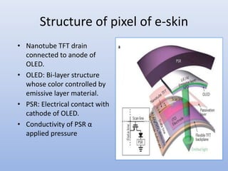 Structure of pixel of e-skin
• Nanotube TFT drain
connected to anode of
OLED.
• OLED: Bi-layer structure
whose color controlled by
emissive layer material.
• PSR: Electrical contact with
cathode of OLED.
• Conductivity of PSR α
applied pressure
 