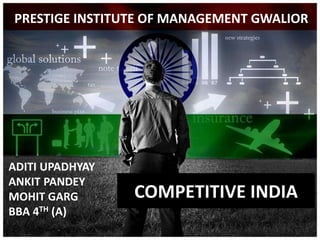 COMPETITIVE INDIA
PRESTIGE INSTITUTE OF MANAGEMENT GWALIOR
ADITI UPADHYAY
ANKIT PANDEY
MOHIT GARG
BBA 4TH (A)
 