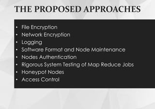 THE PROPOSED APPROACHES
• File Encryption
• Network Encryption
• Logging
• Software Format and Node Maintenance
• Nodes Authentication
• Rigorous System Testing of Map Reduce Jobs
• Honeypot Nodes
• Access Control
 